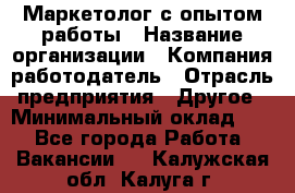 Маркетолог с опытом работы › Название организации ­ Компания-работодатель › Отрасль предприятия ­ Другое › Минимальный оклад ­ 1 - Все города Работа » Вакансии   . Калужская обл.,Калуга г.